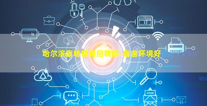 哈尔滨夜场模特招聘群-宿舍环境好